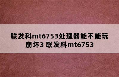 联发科mt6753处理器能不能玩崩坏3 联发科mt6753